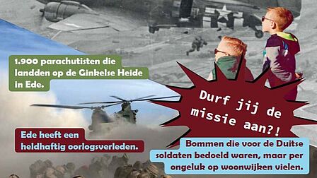 Samengestelde afbeelding met een historisch vliegtuig en een moderne gevechtshelikopter. De afbeelding bevat de teksten '1.900 parachutisten die landden op de Ginkels Heide in Ede', 'Ede heeft een heldhaftig oorlogsverleden', 'Bommen die voor de Duitse soldaten bedoeld waren, maar per ongeluk op woonwijken vielen' en 'Durf jij de missie aan?!'